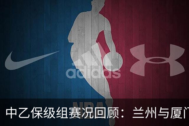 中乙保级组赛况回顾：兰州与厦门均获胜