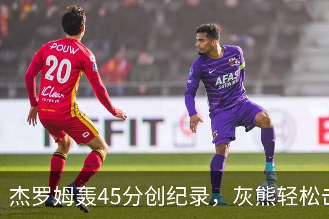 杰罗姆轰45分创纪录，灰熊轻松击败爵士