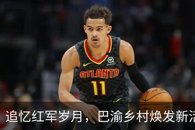 追忆红军岁月，巴渝乡村焕发新活力